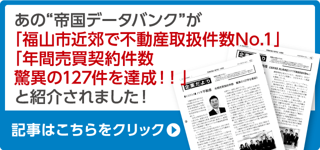 あの“帝国データーバンクが「福山市近郊で不動産取扱件数No1」「年間売買契約件数驚異の127件を達成！！」と紹介されました！”